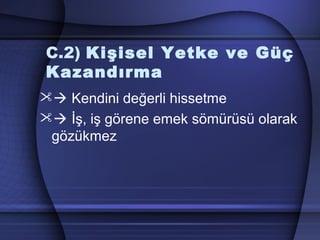 C.2) Kişisel Yetke ve Güç
Kazandırma
 Kendini değerli hissetme
 İş, iş görene emek sömürüsü olarak
gözükmez
 
