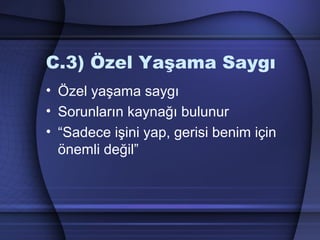 C.3) Özel Yaşama Saygı
• Özel yaşama saygı
• Sorunların kaynağı bulunur
• “Sadece işini yap, gerisi benim için
önemli değil”
 