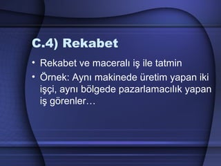 C.4) Rekabet
• Rekabet ve maceralı iş ile tatmin
• Örnek: Aynı makinede üretim yapan iki
işçi, aynı bölgede pazarlamacılık yapan
iş görenler…
 