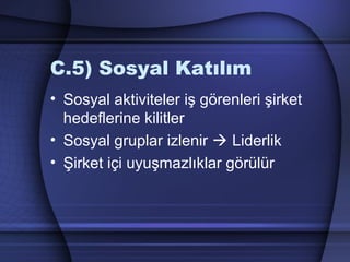 C.5) Sosyal Katılım
• Sosyal aktiviteler iş görenleri şirket
hedeflerine kilitler
• Sosyal gruplar izlenir  Liderlik
• Şirket içi uyuşmazlıklar görülür
 
