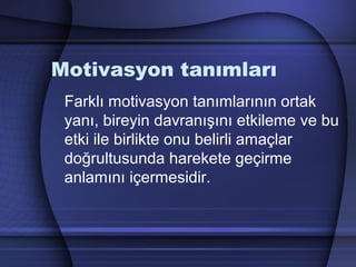 Motivasyon tanımları
Farklı motivasyon tanımlarının ortak
yanı, bireyin davranışını etkileme ve bu
etki ile birlikte onu belirli amaçlar
doğrultusunda harekete geçirme
anlamını içermesidir.
 
