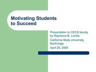 Motivating Students
to Succeed
Presentation to CECS faculty
by Raymond B. Landis
California State University,
Northridge
April 29, 2005
 