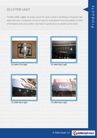 A Member of
Acrylic 3D Letters Acrylic Sign Board Acrylic ACP Sign Board Acrylic LED Letters ACP
Sign Boards LED Sign Board Neon Animated 3D Hoardings Neon Sign Board Stainless
Steel 3D Letters SS Letter Sign Board SS Letter Light Brass 3D Letters Mirror Finish Brass
Letter with Side Glow Thermoforming Signage Die Letter Building Sign Board Reception
Sign Boards Backlit & Glow Sign Boards Unipole & Billboard Sign Board Totem
Poles Window Display Posters Architectural Sign Boards External Sign Boards Internal
Sign Boards Directional Signages Way Finding Sign Boards Modular Sign Boards Edge
Lit Signage Safety & Fire Exit Sign Boards Digital Printing Board Etching SS Plate with
Colors LED Cove Lightings Acrylic 3D Letters Acrylic Sign Board Acrylic ACP Sign
Board Acrylic LED Letters ACP Sign Boards LED Sign Board Neon Animated 3D
Hoardings Neon Sign Board Stainless Steel 3D Letters SS Letter Sign Board SS Letter
Light Brass 3D Letters Mirror Finish Brass Letter with Side Glow Thermoforming
Signage Die Letter Building Sign Board Reception Sign Boards Backlit & Glow Sign
Boards Unipole & Billboard Sign Board Totem Poles Window Display
Posters Architectural Sign Boards External Sign Boards Internal Sign Boards Directional
Signages Way Finding Sign Boards Modular Sign Boards Edge Lit Signage Safety & Fire
Exit Sign Boards Digital Printing Board Etching SS Plate with Colors LED Cove
Lightings Acrylic 3D Letters Acrylic Sign Board Acrylic ACP Sign Board Acrylic LED
Letters ACP Sign Boards LED Sign Board Neon Animated 3D Hoardings Neon Sign
Board Stainless Steel 3D Letters SS Letter Sign Board SS Letter Light Brass 3D
Letters Mirror Finish Brass Letter with Side Glow Thermoforming Signage Die
Letter Building Sign Board Reception Sign Boards Backlit & Glow Sign Boards Unipole &
Billboard Sign Board Totem Poles Window Display Posters Architectural Sign
Boards External Sign Boards Internal Sign Boards Directional Signages Way Finding Sign
Boards Modular Sign Boards Edge Lit Signage Safety & Fire Exit Sign Boards Digital
Printing Board Etching SS Plate with Colors LED Cove Lightings Acrylic 3D Letters Acrylic
Sign Board Acrylic ACP Sign Board Acrylic LED Letters ACP Sign Boards LED Sign
Board Neon Animated 3D Hoardings Neon Sign Board Stainless Steel 3D Letters SS
Letter Sign Board SS Letter Light Brass 3D Letters Mirror Finish Brass Letter with Side
Glow Thermoforming Signage Die Letter Building Sign Board Reception Sign
Boards Backlit & Glow Sign Boards Unipole & Billboard Sign Board Totem Poles Window
Display Posters Architectural Sign Boards External Sign Boards Internal Sign
Boards Directional Signages Way Finding Sign Boards Modular Sign Boards Edge Lit
SS LETTER LIGHT
The SS Letter Lights are widely used in the urban context of advertising in shopping malls,
retail outlet, bars or restaurants. Known for high end visual appeal, these are available in choice
of illuminations and can be further customized in specifications as detailed by the clients.
SS Letter Front Light SS Letter Back Light
SS Letter Back Light SS Letter Back Light
Products
 