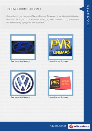 A Member of
Acrylic 3D Letters Acrylic Sign Board Acrylic ACP Sign Board Acrylic LED Letters ACP
Sign Boards LED Sign Board Neon Animated 3D Hoardings Neon Sign Board Stainless
Steel 3D Letters SS Letter Sign Board SS Letter Light Brass 3D Letters Mirror Finish Brass
Letter with Side Glow Thermoforming Signage Die Letter Building Sign Board Reception
Sign Boards Backlit & Glow Sign Boards Unipole & Billboard Sign Board Totem
Poles Window Display Posters Architectural Sign Boards External Sign Boards Internal
Sign Boards Directional Signages Way Finding Sign Boards Modular Sign Boards Edge
Lit Signage Safety & Fire Exit Sign Boards Digital Printing Board Etching SS Plate with
Colors LED Cove Lightings Acrylic 3D Letters Acrylic Sign Board Acrylic ACP Sign
Board Acrylic LED Letters ACP Sign Boards LED Sign Board Neon Animated 3D
Hoardings Neon Sign Board Stainless Steel 3D Letters SS Letter Sign Board SS Letter
Light Brass 3D Letters Mirror Finish Brass Letter with Side Glow Thermoforming
Signage Die Letter Building Sign Board Reception Sign Boards Backlit & Glow Sign
Boards Unipole & Billboard Sign Board Totem Poles Window Display
Posters Architectural Sign Boards External Sign Boards Internal Sign Boards Directional
Signages Way Finding Sign Boards Modular Sign Boards Edge Lit Signage Safety & Fire
Exit Sign Boards Digital Printing Board Etching SS Plate with Colors LED Cove
Lightings Acrylic 3D Letters Acrylic Sign Board Acrylic ACP Sign Board Acrylic LED
Letters ACP Sign Boards LED Sign Board Neon Animated 3D Hoardings Neon Sign
Board Stainless Steel 3D Letters SS Letter Sign Board SS Letter Light Brass 3D
Letters Mirror Finish Brass Letter with Side Glow Thermoforming Signage Die
Letter Building Sign Board Reception Sign Boards Backlit & Glow Sign Boards Unipole &
Billboard Sign Board Totem Poles Window Display Posters Architectural Sign
Boards External Sign Boards Internal Sign Boards Directional Signages Way Finding Sign
Boards Modular Sign Boards Edge Lit Signage Safety & Fire Exit Sign Boards Digital
Printing Board Etching SS Plate with Colors LED Cove Lightings Acrylic 3D Letters Acrylic
Sign Board Acrylic ACP Sign Board Acrylic LED Letters ACP Sign Boards LED Sign
Board Neon Animated 3D Hoardings Neon Sign Board Stainless Steel 3D Letters SS
Letter Sign Board SS Letter Light Brass 3D Letters Mirror Finish Brass Letter with Side
Glow Thermoforming Signage Die Letter Building Sign Board Reception Sign
Boards Backlit & Glow Sign Boards Unipole & Billboard Sign Board Totem Poles Window
Display Posters Architectural Sign Boards External Sign Boards Internal Sign
Boards Directional Signages Way Finding Sign Boards Modular Sign Boards Edge Lit
THERMOFORMING SIGNAGE
Browse through our category of Thermoforming Signage that are fabricated utilizing the
best thermoforming technique. Known for featuring high end durability and long span service
life, Thermoforming Signage find wide application.
Thermoforming Signage Thermoforming Signage
Thermoforming Signage Thermoforming Signage
Products
 