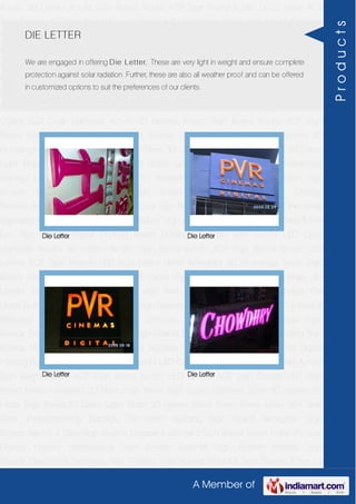 A Member of
Acrylic 3D Letters Acrylic Sign Board Acrylic ACP Sign Board Acrylic LED Letters ACP
Sign Boards LED Sign Board Neon Animated 3D Hoardings Neon Sign Board Stainless
Steel 3D Letters SS Letter Sign Board SS Letter Light Brass 3D Letters Mirror Finish Brass
Letter with Side Glow Thermoforming Signage Die Letter Building Sign Board Reception
Sign Boards Backlit & Glow Sign Boards Unipole & Billboard Sign Board Totem
Poles Window Display Posters Architectural Sign Boards External Sign Boards Internal
Sign Boards Directional Signages Way Finding Sign Boards Modular Sign Boards Edge
Lit Signage Safety & Fire Exit Sign Boards Digital Printing Board Etching SS Plate with
Colors LED Cove Lightings Acrylic 3D Letters Acrylic Sign Board Acrylic ACP Sign
Board Acrylic LED Letters ACP Sign Boards LED Sign Board Neon Animated 3D
Hoardings Neon Sign Board Stainless Steel 3D Letters SS Letter Sign Board SS Letter
Light Brass 3D Letters Mirror Finish Brass Letter with Side Glow Thermoforming
Signage Die Letter Building Sign Board Reception Sign Boards Backlit & Glow Sign
Boards Unipole & Billboard Sign Board Totem Poles Window Display
Posters Architectural Sign Boards External Sign Boards Internal Sign Boards Directional
Signages Way Finding Sign Boards Modular Sign Boards Edge Lit Signage Safety & Fire
Exit Sign Boards Digital Printing Board Etching SS Plate with Colors LED Cove
Lightings Acrylic 3D Letters Acrylic Sign Board Acrylic ACP Sign Board Acrylic LED
Letters ACP Sign Boards LED Sign Board Neon Animated 3D Hoardings Neon Sign
Board Stainless Steel 3D Letters SS Letter Sign Board SS Letter Light Brass 3D
Letters Mirror Finish Brass Letter with Side Glow Thermoforming Signage Die
Letter Building Sign Board Reception Sign Boards Backlit & Glow Sign Boards Unipole &
Billboard Sign Board Totem Poles Window Display Posters Architectural Sign
Boards External Sign Boards Internal Sign Boards Directional Signages Way Finding Sign
Boards Modular Sign Boards Edge Lit Signage Safety & Fire Exit Sign Boards Digital
Printing Board Etching SS Plate with Colors LED Cove Lightings Acrylic 3D Letters Acrylic
Sign Board Acrylic ACP Sign Board Acrylic LED Letters ACP Sign Boards LED Sign
Board Neon Animated 3D Hoardings Neon Sign Board Stainless Steel 3D Letters SS
Letter Sign Board SS Letter Light Brass 3D Letters Mirror Finish Brass Letter with Side
Glow Thermoforming Signage Die Letter Building Sign Board Reception Sign
Boards Backlit & Glow Sign Boards Unipole & Billboard Sign Board Totem Poles Window
Display Posters Architectural Sign Boards External Sign Boards Internal Sign
Boards Directional Signages Way Finding Sign Boards Modular Sign Boards Edge Lit
DIE LETTER
We are engaged in offering Die Letter. These are very light in weight and ensure complete
protection against solar radiation. Further, these are also all weather proof and can be offered
in customized options to suit the preferences of our clients.
Die Letter Die Letter
Die Letter Die Letter
Products
 