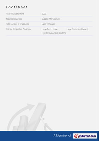 A Member of
F a c t s h e e t
Year of Establishment : 2009
Nature of Business : Supplier, Manufacturer
Total Number of Employees : Upto 10 People
Primary Competitive Advantage : Large Product Line Large Production Capacity
Provide Customized Solutions
 