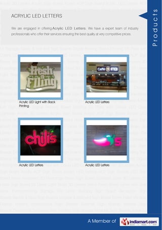 A Member of
Acrylic 3D Letters Acrylic Sign Board Acrylic ACP Sign Board Acrylic LED Letters ACP
Sign Boards LED Sign Board Neon Animated 3D Hoardings Neon Sign Board Stainless
Steel 3D Letters SS Letter Sign Board SS Letter Light Brass 3D Letters Mirror Finish Brass
Letter with Side Glow Thermoforming Signage Die Letter Building Sign Board Reception
Sign Boards Backlit & Glow Sign Boards Unipole & Billboard Sign Board Totem
Poles Window Display Posters Architectural Sign Boards External Sign Boards Internal
Sign Boards Directional Signages Way Finding Sign Boards Modular Sign Boards Edge
Lit Signage Safety & Fire Exit Sign Boards Digital Printing Board Etching SS Plate with
Colors LED Cove Lightings Acrylic 3D Letters Acrylic Sign Board Acrylic ACP Sign
Board Acrylic LED Letters ACP Sign Boards LED Sign Board Neon Animated 3D
Hoardings Neon Sign Board Stainless Steel 3D Letters SS Letter Sign Board SS Letter
Light Brass 3D Letters Mirror Finish Brass Letter with Side Glow Thermoforming
Signage Die Letter Building Sign Board Reception Sign Boards Backlit & Glow Sign
Boards Unipole & Billboard Sign Board Totem Poles Window Display
Posters Architectural Sign Boards External Sign Boards Internal Sign Boards Directional
Signages Way Finding Sign Boards Modular Sign Boards Edge Lit Signage Safety & Fire
Exit Sign Boards Digital Printing Board Etching SS Plate with Colors LED Cove
Lightings Acrylic 3D Letters Acrylic Sign Board Acrylic ACP Sign Board Acrylic LED
Letters ACP Sign Boards LED Sign Board Neon Animated 3D Hoardings Neon Sign
Board Stainless Steel 3D Letters SS Letter Sign Board SS Letter Light Brass 3D
Letters Mirror Finish Brass Letter with Side Glow Thermoforming Signage Die
Letter Building Sign Board Reception Sign Boards Backlit & Glow Sign Boards Unipole &
Billboard Sign Board Totem Poles Window Display Posters Architectural Sign
Boards External Sign Boards Internal Sign Boards Directional Signages Way Finding Sign
Boards Modular Sign Boards Edge Lit Signage Safety & Fire Exit Sign Boards Digital
Printing Board Etching SS Plate with Colors LED Cove Lightings Acrylic 3D Letters Acrylic
Sign Board Acrylic ACP Sign Board Acrylic LED Letters ACP Sign Boards LED Sign
Board Neon Animated 3D Hoardings Neon Sign Board Stainless Steel 3D Letters SS
Letter Sign Board SS Letter Light Brass 3D Letters Mirror Finish Brass Letter with Side
Glow Thermoforming Signage Die Letter Building Sign Board Reception Sign
Boards Backlit & Glow Sign Boards Unipole & Billboard Sign Board Totem Poles Window
Display Posters Architectural Sign Boards External Sign Boards Internal Sign
Boards Directional Signages Way Finding Sign Boards Modular Sign Boards Edge Lit
ACRYLIC LED LETTERS
We are engaged in offering Acrylic LED Letters. We have a expert team of industry
professionals who offer their services ensuring the best quality at very competitive prices.
Acrylic LED Light with Back
Printing
Acrylic LED Letters
Acrylic LED Letters Acrylic LED Letters
Products
 