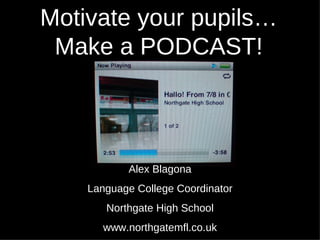 Motivate your pupils… Make a PODCAST! Alex Blagona Language College Coordinator Northgate High School www.northgatemfl.co.uk 