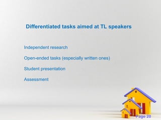 Differentiated tasks aimed at TL speakers

Independent research
Open-ended tasks (especially written ones)
Student presentation
Assessment

Powerpoint Templates

Page 20

 