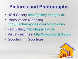 Pictures and Photographs
• NEN Gallery http://gallery.nen.gov.uk
• Photo-vocab (Spanish)
http://Zachary-jones.com/photovocab
• Tag Galaxy http://taggalaxy.de
• Visual searches: http://www.wordsift.com
• Google.fr
Google.es

Powerpoint Templates

Page 28

 