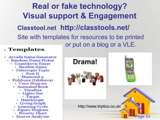 Real or fake technology?
Visual support & Engagement
Classtool.net http://classtools.net/
Site with templates for resources to be printed
or put on a blog or a VLE.

Drama!

http://www.triptico.co.uk/
Powerpoint Templates

Page 33

 