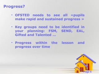 Progress?
• OFSTED needs to see all «pupils
make rapid and sustained progress »
• Key groups need to be identified in
your planning: FSM, SEND, EAL,
Gifted and Talented …
• Progress within the
progress over time

lesson

Powerpoint Templates

and

Page 6

 