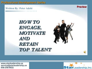 www.starleadership.us [email_address] 856-258-9022 Written By: Peter Adebi  Professional Development Series HOW TO ENGAGE,  MOTIVATE  AND  RETAIN  TOP TALENT   Preview 