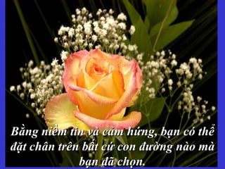 Bằng niềm tin và cảm hứng, bạn có thểBằng niềm tin và cảm hứng, bạn có thể
đặt chân trên bất cứ con đường nào màđặt chân trên bất cứ con đường nào mà
bạn đã chọn.bạn đã chọn.
 