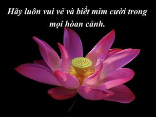 Hãy luôn vui vẻ và biết mỉm cười trong
mọi hòan cảnh.
 