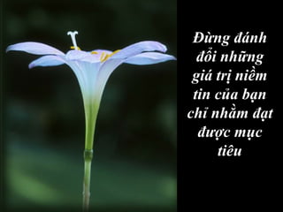 Đừng đánh
đổi những
giá trị niềm
tin của bạn
chỉ nhằm đạt
được mục
tiêu
 