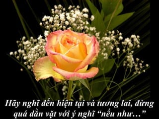 Hãy nghĩ đến hiện tại và tương lai, đừng
quá dằn vặt với ý nghĩ “nếu như…”
 