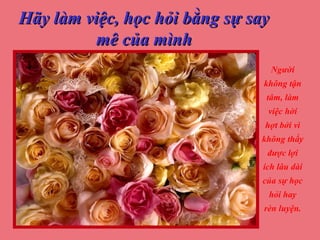 Hãy làm việc, học hỏi bằng sự sayHãy làm việc, học hỏi bằng sự say
mê của mìnhmê của mình
Người
không tận
tâm, làm
việc hời
hợt bởi vì
không thấy
được lợi
ích lâu dài
của sự học
hỏi hay
rèn luyện.
 