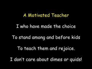 A Motivated Teacher

  I who have made the choice

To stand among and before kids

   To teach them and rejoice.

I don’t care about dimes or quids!
 