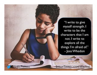 “I write to give
myself strength. I
write to be the
characters that I am
not. I write to
explore all the
things I’m afraid of.”
- Joss Whedon
SHELLYTERRELL.COM/WRITING@SHELLTERRELL
 
