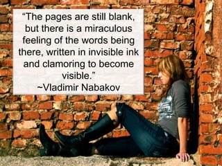 “The pages are still blank,
  but there is a miraculous
 feeling of the words being
there, written in invisible ink
 and clamoring to become
           visible.”
    ~Vladimir Nabakov
 