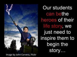 Our students
                                    can bethe
                                heroes of their
                                  life story, we
                                   just need to
                                inspire them to
                                     begin the
                                      story…
Image by John Corvera, Flickr
 