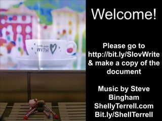 Welcome!
    Please go to
http://bit.ly/SlovWrite
& make a copy of the
      document

  Music by Steve
      Bingham
 ShellyTerrell.com
 Bit.ly/ShellTerrell
 