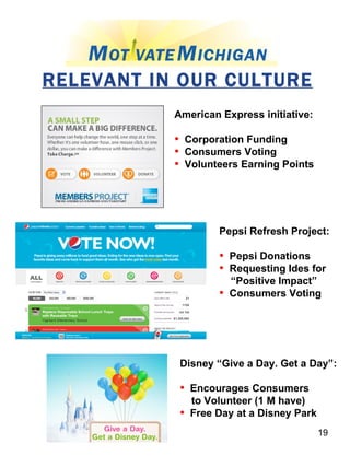 RELEVANT IN OUR CULTURE American Express initiative: Corporation Funding Consumers Voting Volunteers Earning Points Pepsi Refresh Project: Pepsi Donations Requesting Ides for  “ Positive Impact” Consumers Voting Disney “Give a Day. Get a Day”: Encourages Consumers to Volunteer (1 M have) Free Day at a Disney Park 