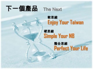 下一個產品   The Next
         軟思維
         Enjoy Your Taiwan
        硬思維
        Simple Your NB
              整合思維
              Perfect Your Life
 