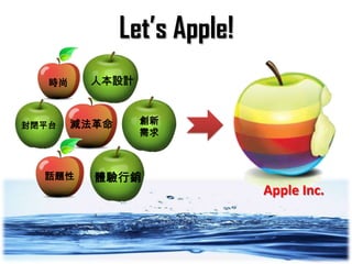 Let’s Apple!
   時尚    人本設計



封閉平台    減法革命     創新
                 需求



  話題性     體驗行銷
                              Apple Inc.
 