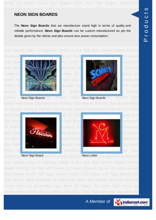 Acrylic 3D Letters Acrylic Sign Boards Acrylic ACP Sign Boards Acrylic LED
Letters ACP Sign Boards LED Sign Boards Neon Animated 3D Hoardings Neon Sign




                                                                                                    Products
      NEON SIGN BOARDS
Boards Stainless Steel 3D Letters with Led Illuminated Sign Steel 3D Letters SS
Letter     Light   Brass     3D    Letters      Mirror   Finish   Brass      Letters   with Side
Glow Thermoforming Boards that Die manufacture stand high inBoardsofReception Sign
     The Neon Sign Signages we Letters Building Sign terms           quality and
         reliable performance. Neon Sign Boards can be custom manufactured as per the
Boards Backlit & Glow Sign Boards Unipole & Billboard Sign Boards Totem
         details given by the clients and also ensure less power consumption.
Poles     Window      Display     Posters    Architectural    Sign    Boards     External    Sign
Boards Internal Sign Boards Directional Signages Way Finding Sign Boards Modular
Sign Boards Edge Lit Signage Safety & Fire Exit Sign Boards Digital Printing
Boards Etching SS Plate with Colors Led Cove Lightings Acrylic 3D Letters Acrylic
Sign Boards Acrylic ACP Sign Boards Acrylic LED Letters ACP Sign Boards LED
Sign Boards Neon Animated 3D Hoardings Neon Sign Boards Stainless Steel 3D
Letters with Led Illuminated Sign Steel 3D Letters SS Letter Light Brass 3D
Letters Mirror Finish Brass Letters with Side Glow Thermoforming Signages Die
Letters Building Sign Boards Reception Sign Boards Backlit & Glow Sign
Boards      Unipole    &    Billboard    Sign    Boards      Totem   Poles      Window Display
Posters      Architectural Sign
              Neon Sign Boards          Boards     External Sign Boards
                                                         Neon Sign Boards         Internal   Sign
Boards Directional Signages Way Finding Sign Boards Modular Sign Boards Edge
Lit Signage Safety & Fire Exit Sign Boards Digital Printing Boards Etching SS Plate
with Colors Led Cove Lightings Acrylic 3D Letters Acrylic Sign Boards Acrylic ACP
Sign Boards Acrylic LED Letters ACP Sign Boards LED Sign Boards Neon Animated
3D Hoardings Neon Sign Boards Stainless Steel 3D Letters with Led Illuminated
Sign Steel 3D Letters SS Letter Light Brass 3D Letters Mirror Finish Brass Letters
with Side Glow Thermoforming Signages Die Letters Building Sign Boards Reception
Sign Boards Backlit & Glow Sign Boards Unipole & Billboard Sign Boards Totem
Poles     Window      Display     Posters    Architectural    Sign    Boards     External    Sign
Boards Internal Sign Board
           Neon Sign Boards Directional Signages Way Finding Sign Boards Modular
                                                Neon Letter

Sign Boards Edge Lit Signage Safety & Fire Exit Sign Boards Digital Printing
Boards Etching SS Plate with Colors Led Cove Lightings Acrylic 3D Letters Acrylic
Sign Boards Acrylic ACP Sign Boards Acrylic LED Letters ACP Sign Boards LED
Sign Boards Neon Animated 3D Hoardings Neon Sign Boards Stainless Steel 3D
Letters with Led Illuminated Sign Steel 3D Letters SS Letter Light Brass 3D
Letters Mirror Finish Brass Letters with Side Glow Thermoforming Signages Die

                                                             A Member of
 