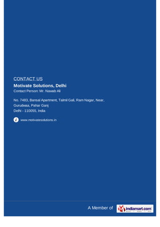 CONTACT US
Motivate Solutions, Delhi
Contact Person: Mr. Nawab Ali

No. 7483, Bansal Apartment, Talmil Gali, Ram Nagar, Near,
Gurudwaa, Pahar Ganj
Delhi - 110055, India

    www.motivatesolutions.in




                                              A Member of
 