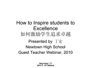 How to Inspire students to Excellence 如何激励学生追求卓越 Presented by  丁宏 Newtown High School Guest Teacher Webinar, 2010 