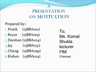 A
PRESENTATION
ON MOTIVATION
Prepared by:-
1. Pratik (15BBA010)
2.Keyur (15BBA019)
3.Darshan (15BBA024)
4.Jay (15BBA031)
5.Chirag (15BBA059)
6.Kishan (15BBA014)
To,
Ms. Komal
Shukla
lecturer
I2
IM
Charusat
 