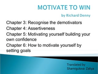 Chapter 3: Recognise the demotivators
Chapter 4: Assertiveness
Chapter 5: Motivating yourself building your
own confidence
Chapter 6: How to motivate yourself by
setting goals
Translated by
Shamigulova Zaliya
 