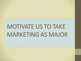 MOTIVATE US TO TAKE
MARKETING AS MAJOR
 