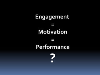 Engagement
=
Motivation
=
Performance
?
 