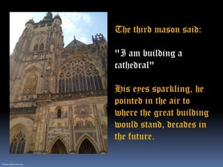 The third mason said:
"I am building a
cathedral"
His eyes sparkling, he
pointed in the air to
where the great building
wo...