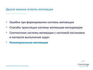 Другие важные аспекты мотивации Ошибки при формировании системы мотивации Способы трансляции системы мотивации менеджерам Соотнесение системы мотивации с системой постановки и контроля выполнения задач Нематериальная мотивация ©20 10  Clientbridge Sales Outsourcing Company 