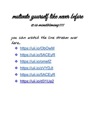 motivate yourself like never before
it is mindblowing!!!!
you can watch the line stream over
here…
❖ https://uii.io/ObOwM
❖ https://uii.io/5ACEyR
❖ https://uii.io/omefZ
❖ https://uii.io/zVYDJt
❖ https://uii.io/5ACEyR
❖ https://uii.io/d31Ua2
 