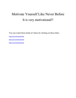Motivate Yourself Like Never Before
It is very motivational!!
You can watch these kinds of videos by clicking on these links:
https://uii.io/motivation56
https://uii.io/motivation56
https://uii.io/motivation56
 