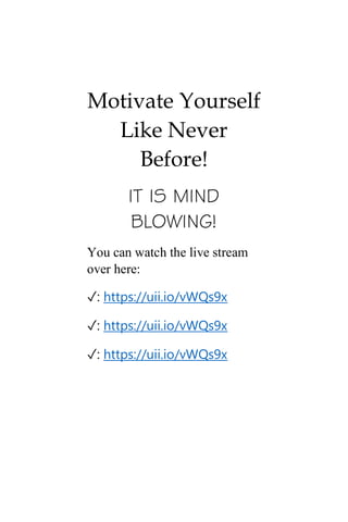 Motivate Yourself
Like Never
Before!
IT IS MIND
BLOWING!
You can watch the live stream
over here:
✓: https://uii.io/vWQs9x
✓: https://uii.io/vWQs9x
✓: https://uii.io/vWQs9x
 