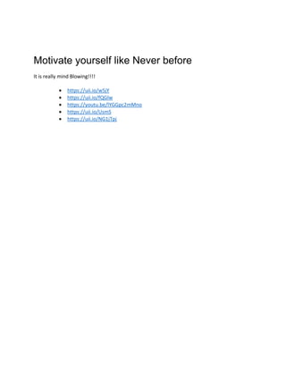 Motivate yourself like Never before
It is really mind Blowing!!!!
• https://uii.io/w5jY
• https://uii.io/fQGlw
• https://youtu.be/lYGGpc2mMno
• https://uii.io/UsmS
• https://uii.io/NG1jTpj
 