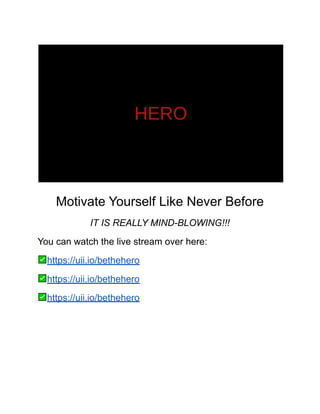 Motivate Yourself Like Never Before
IT IS REALLY MIND-BLOWING!!!
You can watch the live stream over here:
https://uii.io/bethehero
https://uii.io/bethehero
https://uii.io/bethehero
 