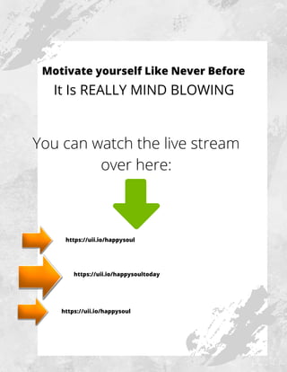 Motivate yourself Like Never Before
It Is REALLY MIND BLOWING
You can watch the live stream
over here:
https://uii.io/happysoul
https://uii.io/happysoultoday
https://uii.io/happysoul
 