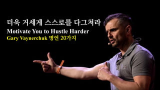 더욱 거세게 스스로를 다그쳐라
Motivate You to Hustle Harder
Gary Vaynerchuk 명언 20가지
 