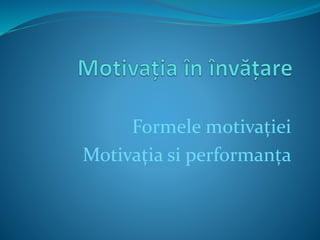 Formele motivației
Motivația si performanța
 