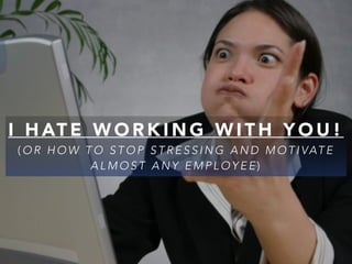 I HATE WORKING WITH YOU! 
(OR HOW TO STOP STRESSING AND MOTIVAT E 
ALMOST ANY EMPLOYEE) 
 