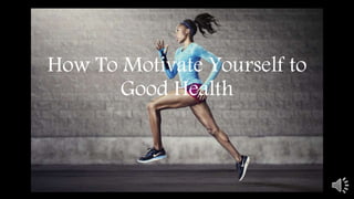 How To Motivate Yourself to
Good Health
 