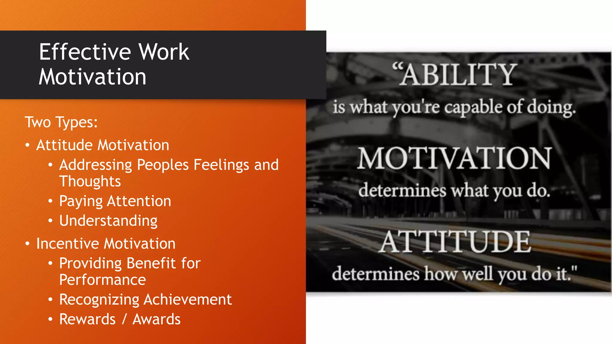Two Types:
• Attitude Motivation
• Addressing Peoples Feelings and
Thoughts
• Paying Attention
• Understanding
• Incentive Motivation
• Providing Benefit for
Performance
• Recognizing Achievement
• Rewards / Awards
Effective Work
Motivation
 